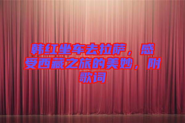 韓紅坐車(chē)去拉薩,感受西藏之旅的美妙,附歌詞