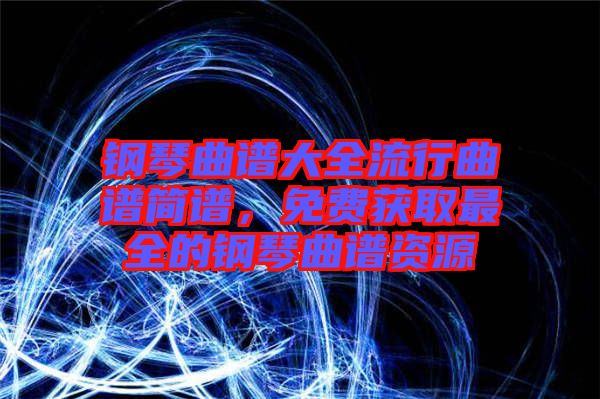 鋼琴曲譜大全流行曲譜簡(jiǎn)譜,免費(fèi)獲取最全的鋼琴曲譜資源