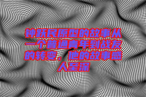 鐘躍民原型的故事從一個(gè)普通青年到戰(zhàn)友的轉(zhuǎn)變,他的故事感人至深