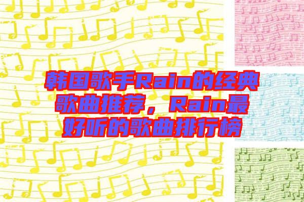 韓國歌手Rain的經(jīng)典歌曲推薦,Rain最好聽的歌曲排行榜