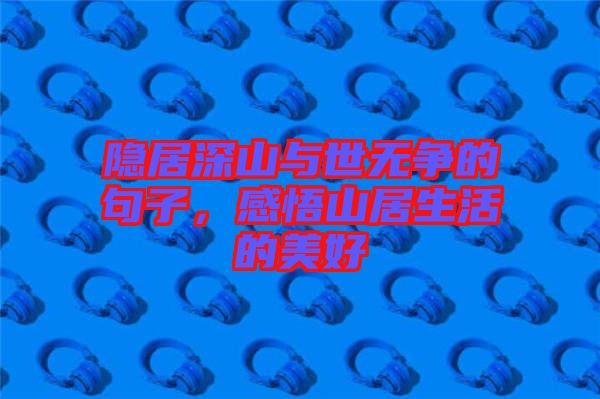 隱居深山與世無(wú)爭(zhēng)的句子,感悟山居生活的美好
