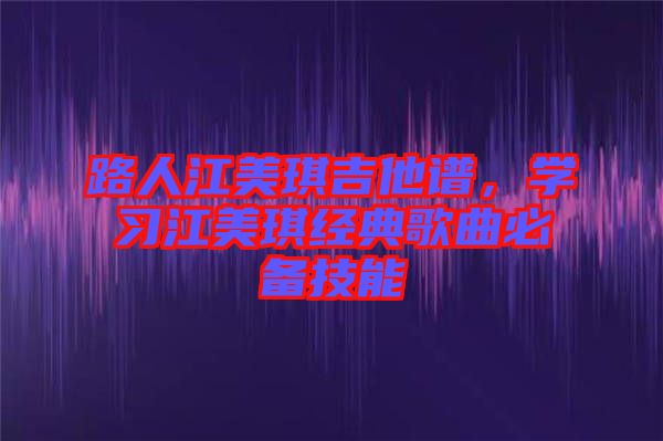 路人江美琪吉他譜,學(xué)習(xí)江美琪經(jīng)典歌曲必備技能