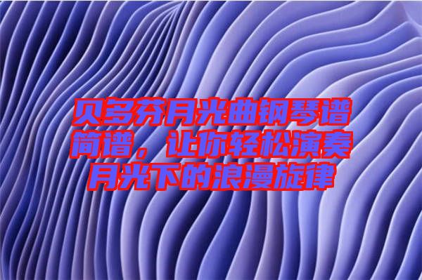 貝多芬月光曲鋼琴譜簡(jiǎn)譜,讓你輕松演奏月光下的浪漫旋律