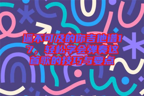 遙不可及的你吉他譜17,輕松學會彈奏這首歌的技巧與要點