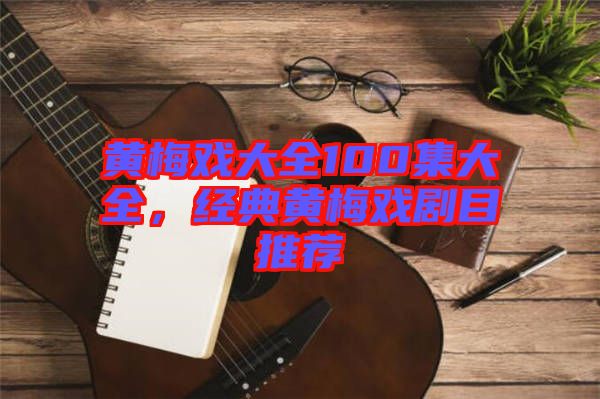 黃梅戲大全100集大全,經典黃梅戲劇目推薦