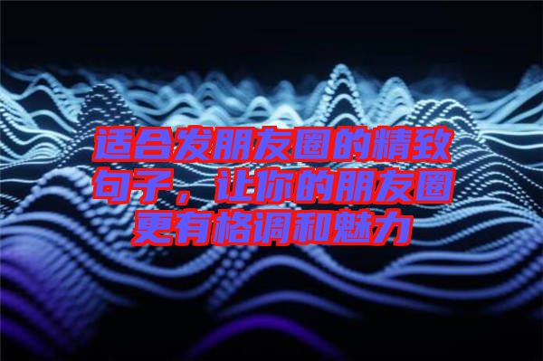 適合發朋友圈的精致句子,讓你的朋友圈更有格調和魅力