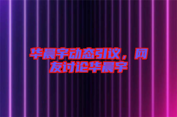 華晨宇動態引議，網友討論華晨宇