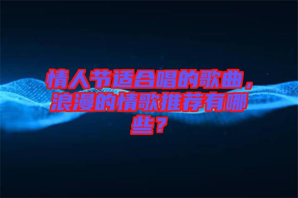情人節適合唱的歌曲,浪漫的情歌推薦有哪些?
