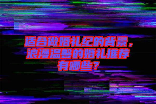 適合做婚禮紀(jì)的背景,浪漫溫馨的婚禮推薦有哪些?