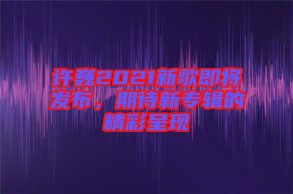 許巍2021新歌即將發布,期待新專輯的精彩呈現