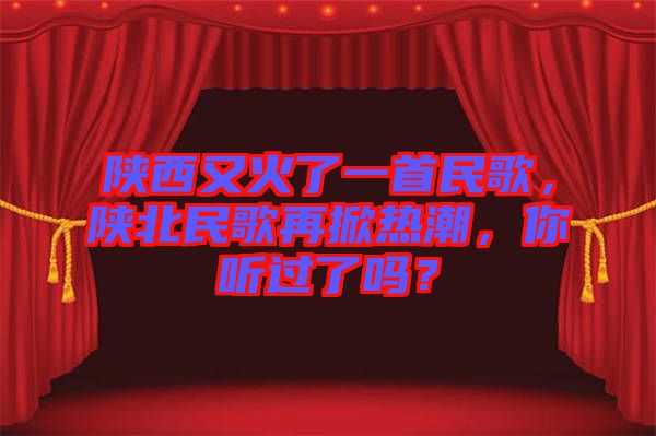 陜西又火了一首民歌,陜北民歌再掀熱潮,你聽過了嗎?