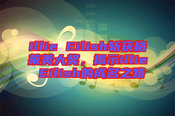 illie Eilish斬獲格萊美大獎(jiǎng),揭示illie Eilish的成名之路