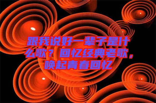 跟我說好一輩子是什么歌?回憶經典老歌,喚起青春回憶