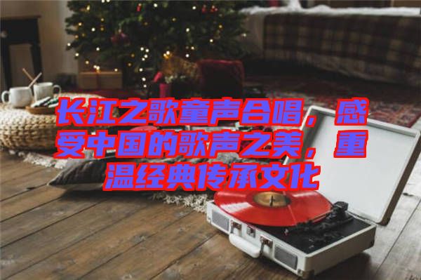 長江之歌童聲合唱,感受中國的歌聲之美,重溫經典傳承文化