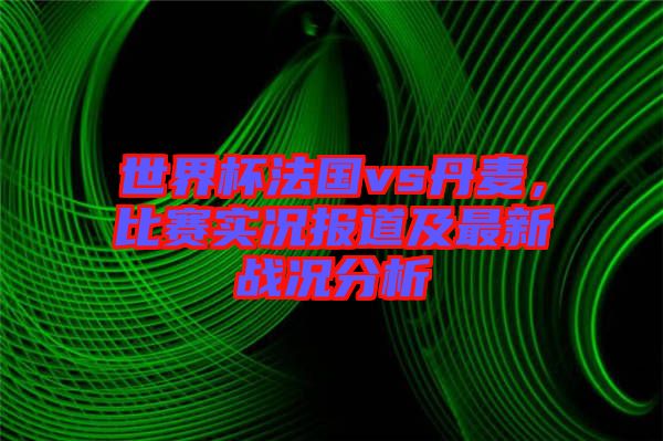 世界杯法國(guó)vs丹麥,比賽實(shí)況報(bào)道及最新戰(zhàn)況分析