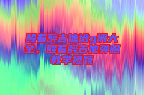醒著醉吉他譜g調大全,醒著醉吉他彈唱教學視頻