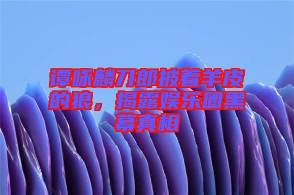 譚詠麟刀郎披著羊皮的狼,揭露娛樂(lè)圈黑幕真相