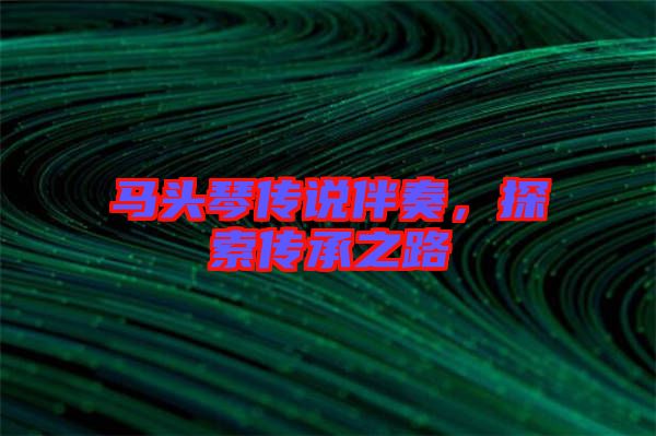 馬頭琴傳說(shuō)伴奏,探索傳承之路