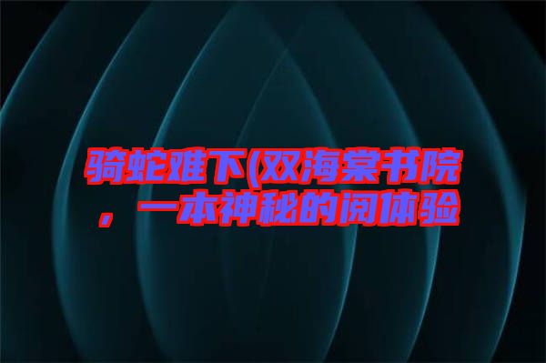 騎蛇難下(雙海棠書院,一本神秘的閱體驗(yàn)
