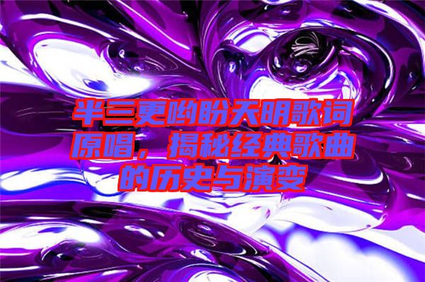 半三更喲盼天明歌詞原唱,揭秘經典歌曲的歷史與演變