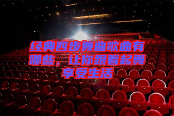 經典四步舞曲歌曲有哪些,讓你跟著起舞享受生活