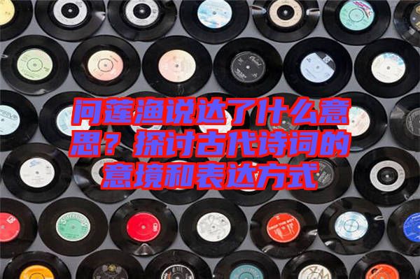問蓮漁說達了什么意思?探討古代詩詞的意境和表達方式