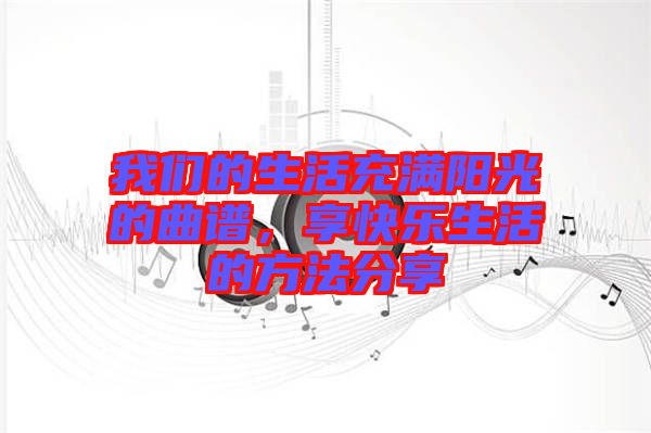 我們的生活充滿陽光的曲譜,享快樂生活的方法分享