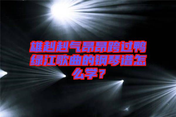 雄赳赳氣昂昂跨過鴨綠江歌曲的鋼琴譜怎么學?