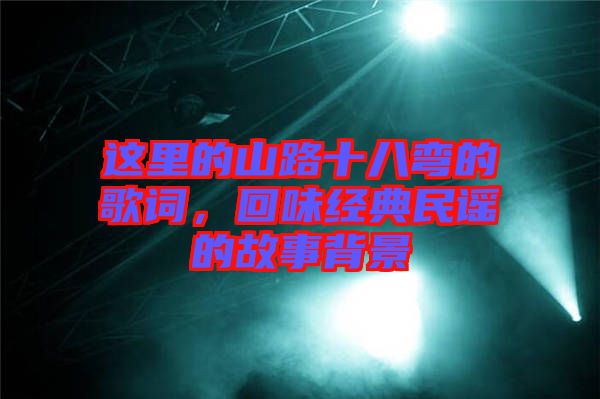這里的山路十八彎的歌詞,回味經典民謠的故事背景