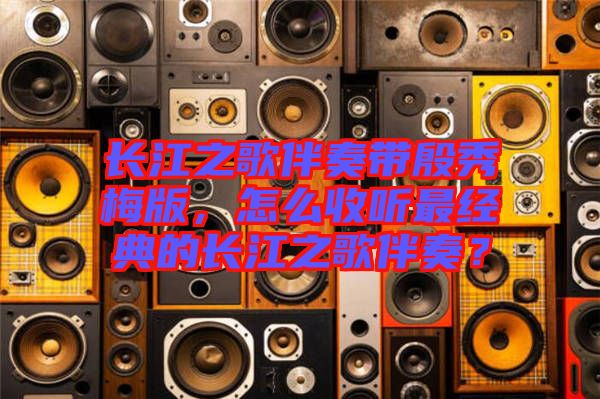 長江之歌伴奏帶殷秀梅版,怎么收聽最經(jīng)典的長江之歌伴奏?