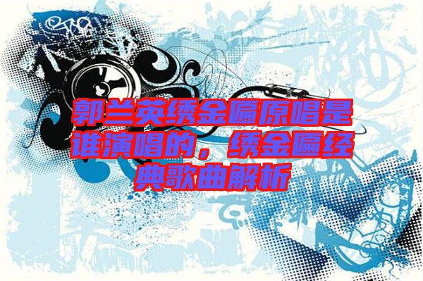 郭蘭英繡金匾原唱是誰演唱的,繡金匾經(jīng)典歌曲解析