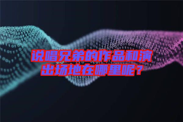 說(shuō)唱兄弟的作品和演出場(chǎng)地在哪里呢?