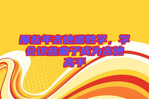 那些年吉他譜教學,學會這些曲子成為吉他高手