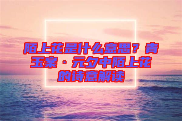陌上花是什么意思?青玉案·元夕中陌上花的詩意解讀