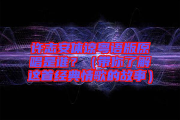 許志安體諒粵語版原唱是誰?(帶你了解這首經典情歌的故事)