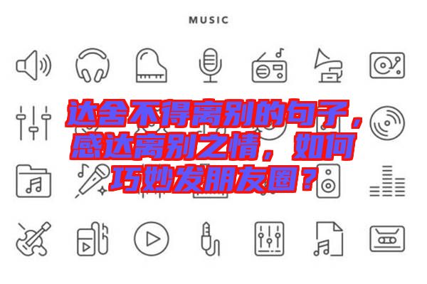 達(dá)舍不得離別的句子，感達(dá)離別之情，如何巧妙發(fā)朋友圈？