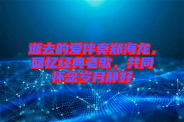 逝去的愛(ài)伴奏鄭海龍,回憶經(jīng)典老歌,共同懷念歲月靜好