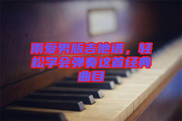雨愛(ài)男版吉他譜,輕松學(xué)會(huì)彈奏這首經(jīng)典曲目