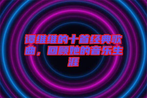 譚維維的十首經典歌曲,回顧她的音樂生涯