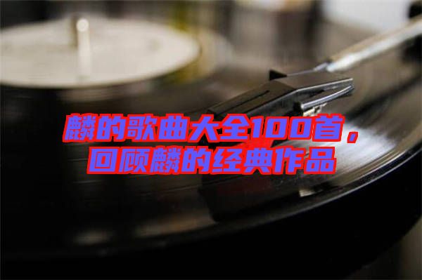 麟的歌曲大全100首,回顧麟的經(jīng)典作品