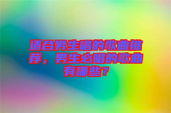 適合男生唱的歌曲推薦,男生必唱的歌曲有哪些?