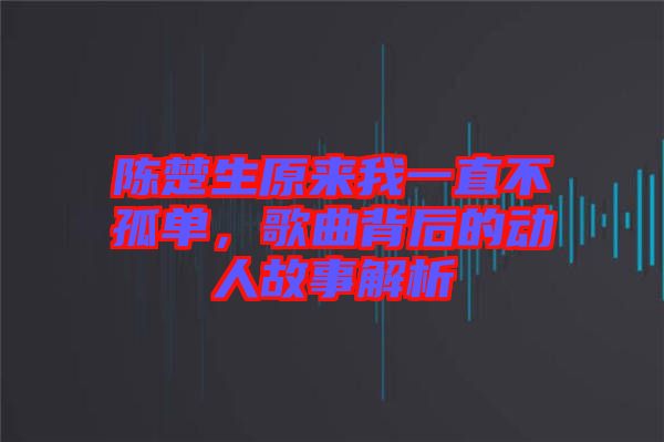 陳楚生原來(lái)我一直不孤單,歌曲背后的動(dòng)人故事解析