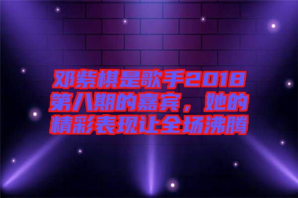 鄧紫棋是歌手2018第八期的嘉賓,她的精彩表現(xiàn)讓全場沸騰