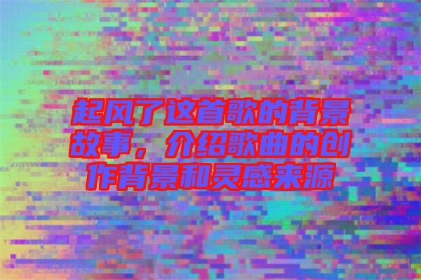 起風了這首歌的背景故事,介紹歌曲的創(chuàng)作背景和靈感來源