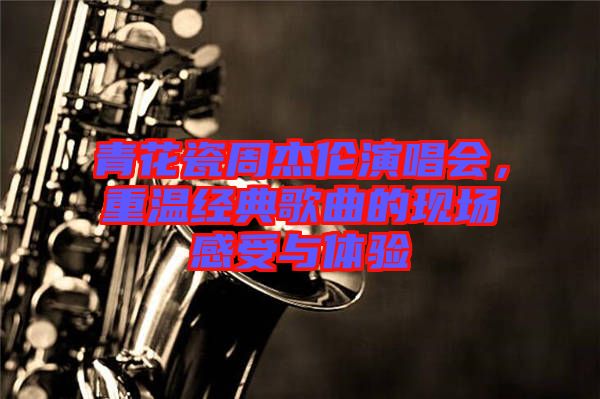 青花瓷周杰倫演唱會(huì),重溫經(jīng)典歌曲的現(xiàn)場(chǎng)感受與體驗(yàn)