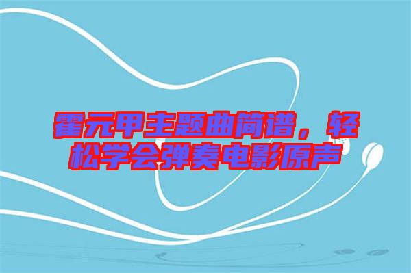 霍元甲主題曲簡譜,輕松學會彈奏電影原聲