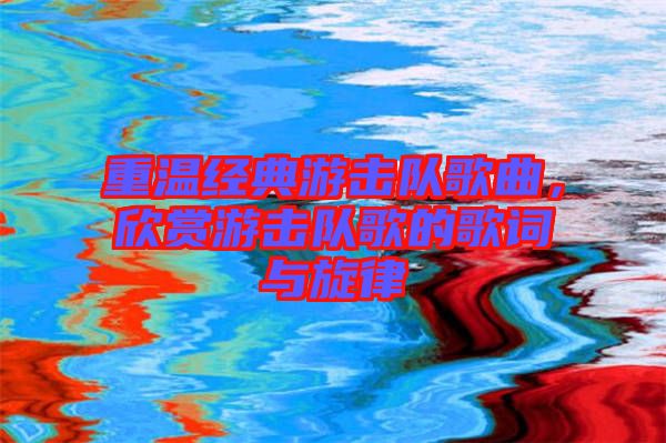 重溫經典游擊隊歌曲,欣賞游擊隊歌的歌詞與旋律