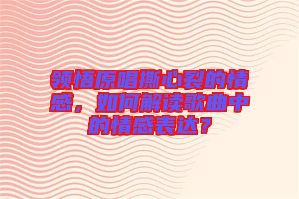 領(lǐng)悟原唱撕心裂的情感,如何解讀歌曲中的情感表達(dá)?