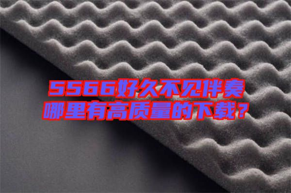 5566好久不見伴奏哪里有高質(zhì)量的下載?