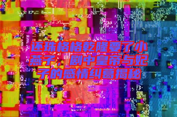 還珠格格乾隆要了小燕子,劇中皇帝與妃子的感情糾葛揭秘